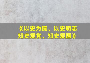 《以史为镜、以史明志 知史爱党、知史爱国》